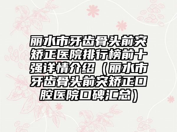 丽水市牙齿骨头前突矫正医院排行榜前十强详情介绍（丽水市牙齿骨头前突矫正口腔医院口碑汇总）