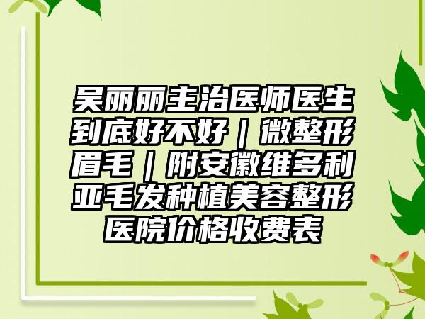 吴丽丽主治医师医生到底好不好｜微整形眉毛｜附安徽维多利亚毛发种植美容整形医院价格收费表