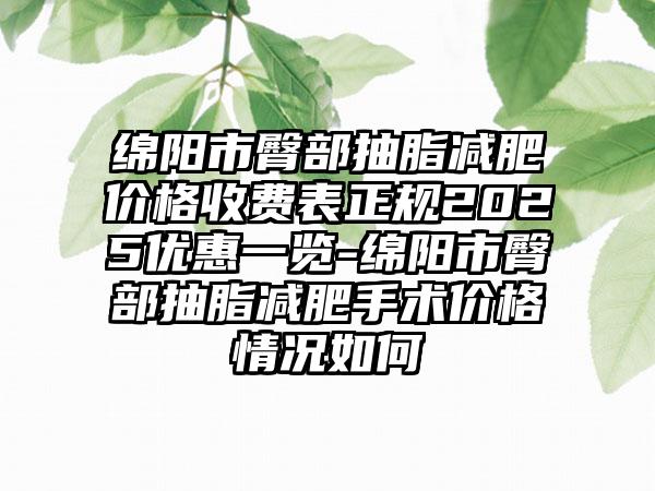绵阳市臀部抽脂减肥价格收费表正规2025优惠一览-绵阳市臀部抽脂减肥手术价格情况如何