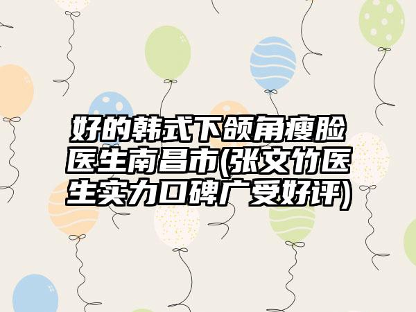好的韩式下颌角瘦脸医生南昌市(张文竹医生实力口碑广受好评)
