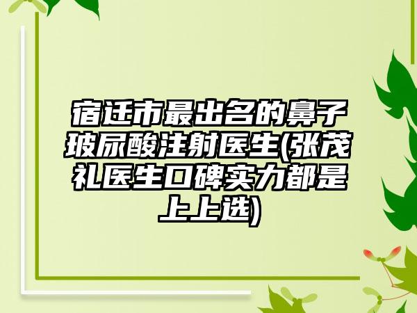 宿迁市最出名的鼻子玻尿酸注射医生(张茂礼医生口碑实力都是上上选)