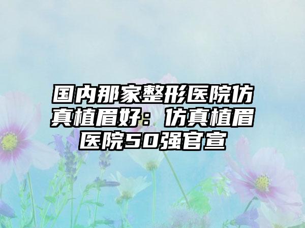 国内那家整形医院仿真植眉好：仿真植眉医院50强官宣