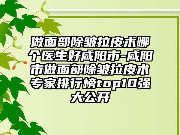 做面部除皱拉皮术哪个医生好咸阳市-咸阳市做面部除皱拉皮术专家排行榜top10强大公开