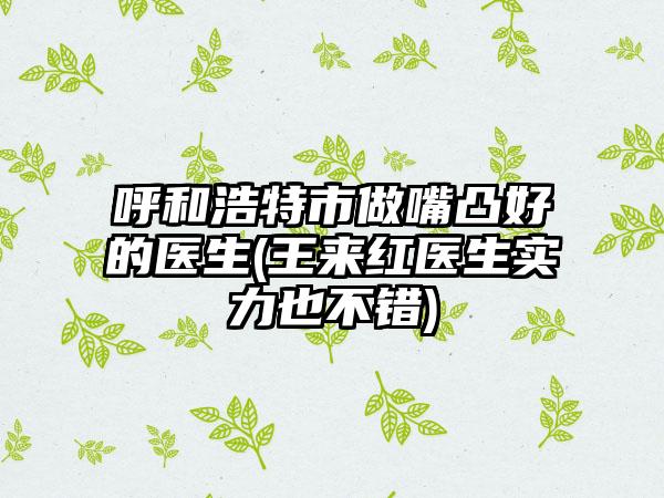 呼和浩特市做嘴凸好的医生(王来红医生实力也不错)