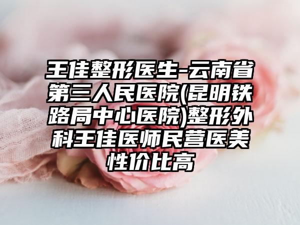 王佳整形医生-云南省第三人民医院(昆明铁路局中心医院)整形外科王佳医师民营医美性价比高