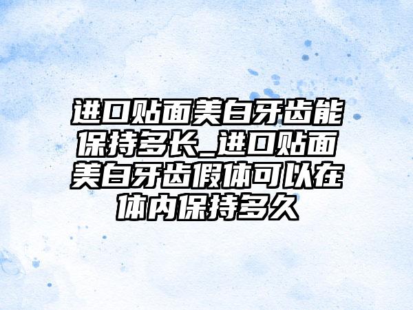 进口贴面美白牙齿能保持多长_进口贴面美白牙齿假体可以在体内保持多久
