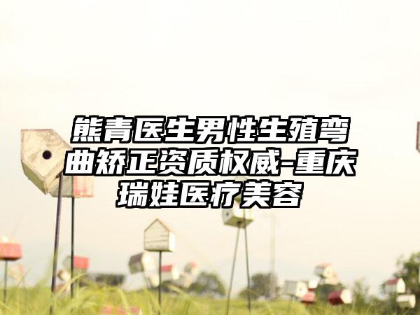 熊青医生男性生殖弯曲矫正资质权威-重庆瑞娃医疗美容