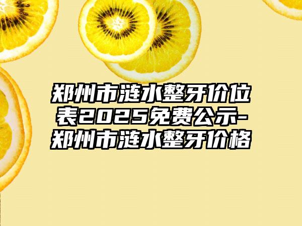 郑州市涟水整牙价位表2025免费公示-郑州市涟水整牙价格