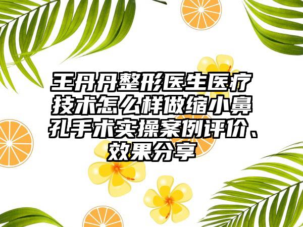 王丹丹整形医生医疗技术怎么样做缩小鼻孔手术实操案例评价、效果分享