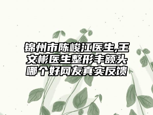 锦州市陈峻江医生,王文彬医生整形丰额头哪个好网友真实反馈