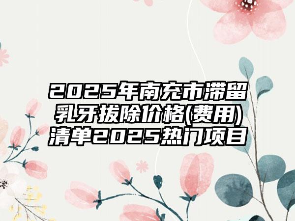 2025年南充市滞留乳牙拔除价格(费用)清单2025热门项目