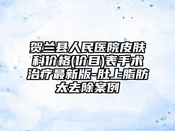 贺兰县人民医院皮肤科价格(价目)表手术治疗最新版-肚上脂肪太去除案例