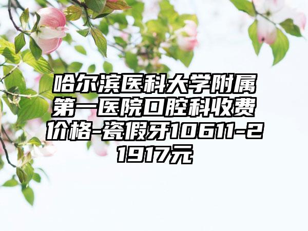 哈尔滨医科大学附属第一医院口腔科收费价格-瓷假牙10611-21917元