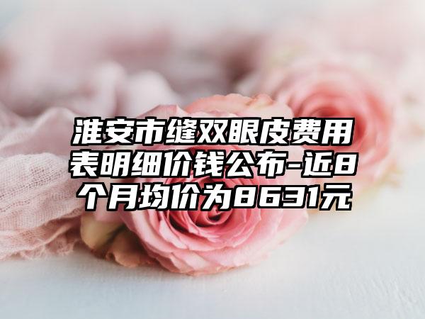 淮安市缝双眼皮费用表明细价钱公布-近8个月均价为8631元