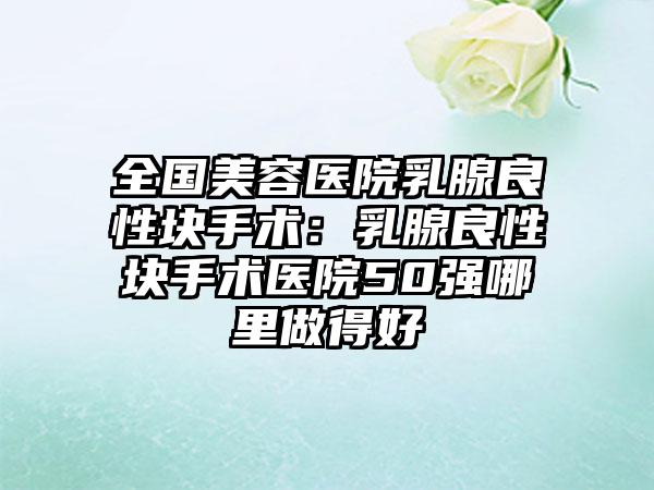 全国美容医院乳腺良性块手术：乳腺良性块手术医院50强哪里做得好