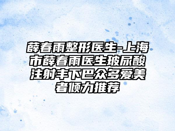 薛春雨整形医生-上海市薛春雨医生玻尿酸注射丰下巴众多爱美者倾力推荐