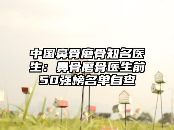 中国鼻骨磨骨知名医生：鼻骨磨骨医生前50强榜名单自查