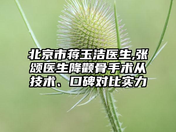 北京市蒋玉洁医生,张颂医生降颧骨手术从技术、口碑对比实力