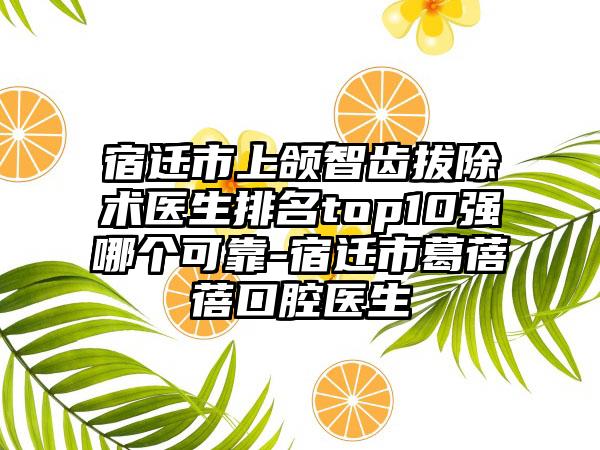 宿迁市上颌智齿拔除术医生排名top10强哪个可靠-宿迁市葛蓓蓓口腔医生