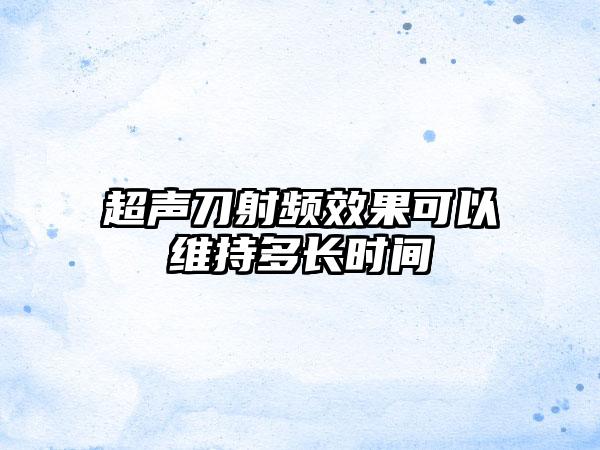 超声刀射频效果可以维持多长时间