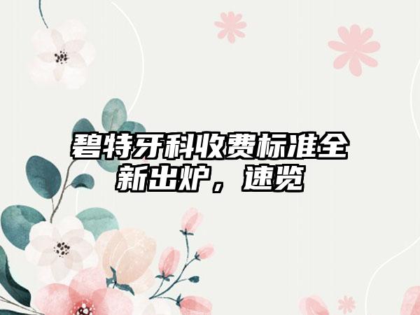 碧特牙科收费标准全新出炉，速览