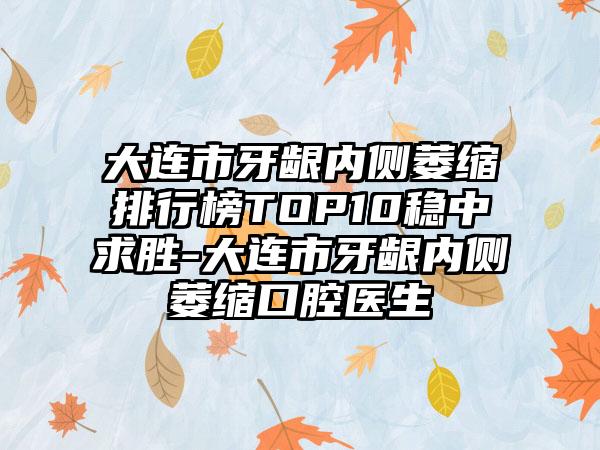 大连市牙龈内侧萎缩排行榜TOP10稳中求胜-大连市牙龈内侧萎缩口腔医生