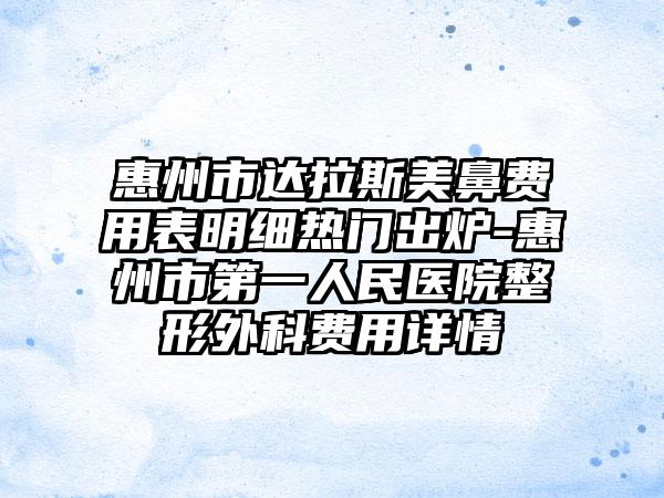 惠州市达拉斯美鼻费用表明细热门出炉-惠州市第一人民医院整形外科费用详情
