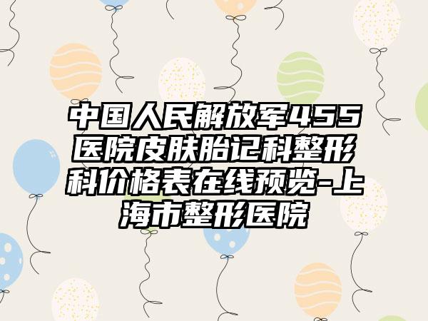 中国人民解放军455医院皮肤胎记科整形科价格表在线预览-上海市整形医院