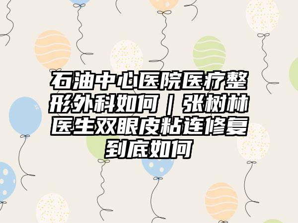 石油中心医院医疗整形外科如何｜张树林医生双眼皮粘连修复到底如何