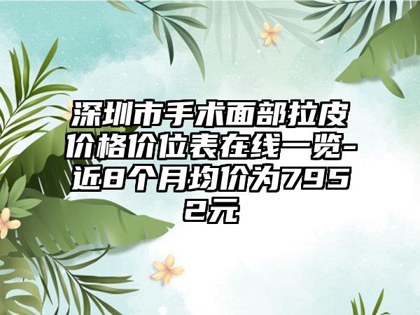 深圳市手术面部拉皮价格价位表在线一览-近8个月均价为7952元