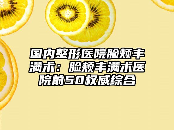 国内整形医院脸颊丰满术：脸颊丰满术医院前50权威综合