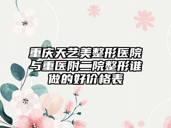 重庆天艺美整形医院与重医附二院整形谁做的好价格表
