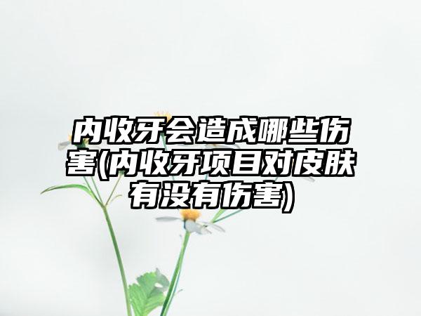 内收牙会造成哪些伤害(内收牙项目对皮肤有没有伤害)