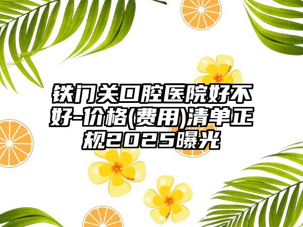 铁门关口腔医院好不好-价格(费用)清单正规2025曝光