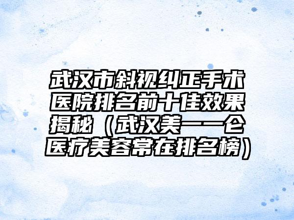 武汉市斜视纠正手术医院排名前十佳效果揭秘（武汉美一一仑医疗美容常在排名榜）