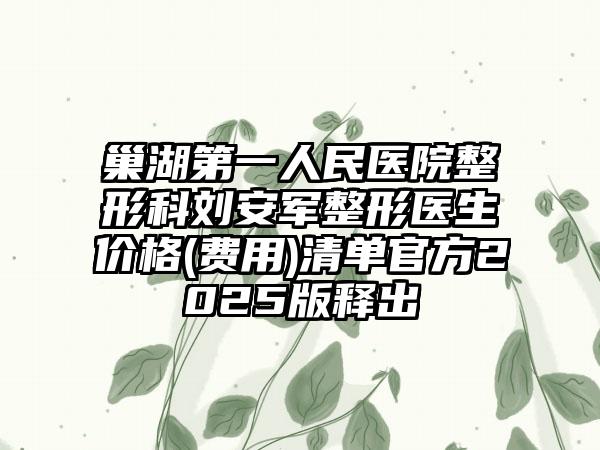 巢湖第一人民医院整形科刘安军整形医生价格(费用)清单官方2025版释出