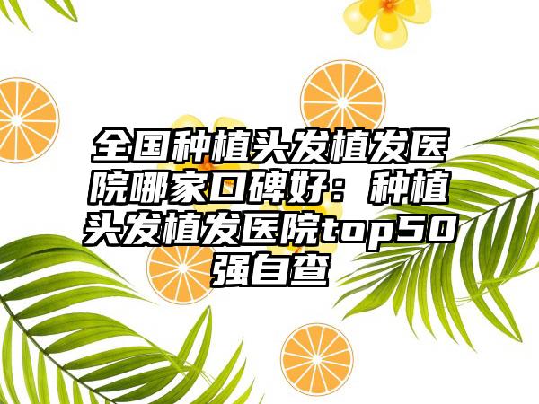 全国种植头发植发医院哪家口碑好：种植头发植发医院top50强自查
