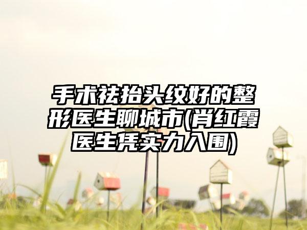 手术祛抬头纹好的整形医生聊城市(肖红霞医生凭实力入围)