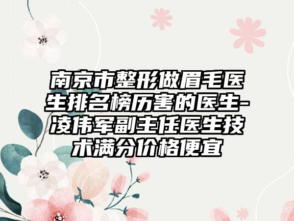 南京市整形做眉毛医生排名榜历害的医生-凌伟军副主任医生技术满分价格便宜