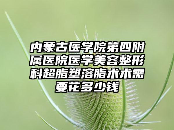 内蒙古医学院第四附属医院医学美容整形科超脂塑溶脂术术需要花多少钱