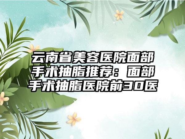 云南省美容医院面部手术抽脂推荐：面部手术抽脂医院前30医