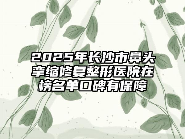 2025年长沙市鼻头挛缩修复整形医院在榜名单口碑有保障