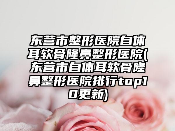 东营市整形医院自体耳软骨隆鼻整形医院(东营市自体耳软骨隆鼻整形医院排行top10更新)