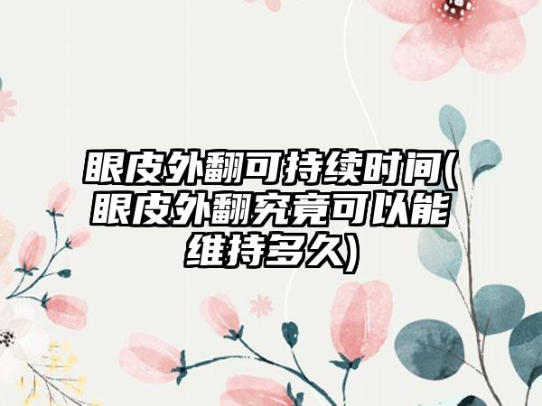 眼皮外翻可持续时间(眼皮外翻究竟可以能维持多久)