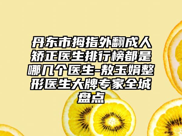 丹东市拇指外翻成人矫正医生排行榜都是哪几个医生-敖玉娟整形医生大牌专家全城盘点