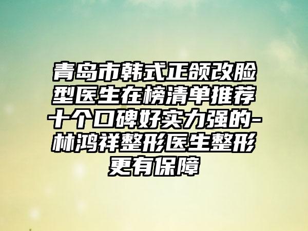 青岛市韩式正颌改脸型医生在榜清单推荐十个口碑好实力强的-林鸿祥整形医生整形更有保障