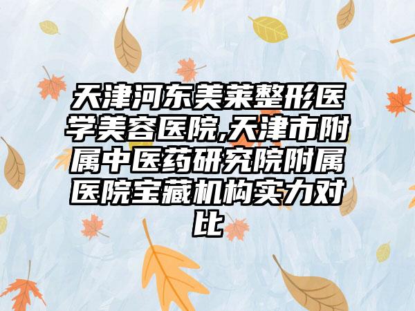 天津河东美莱整形医学美容医院,天津市附属中医药研究院附属医院宝藏机构实力对比