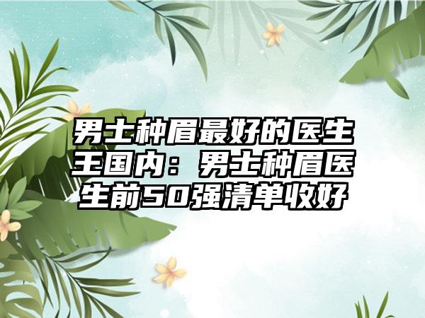 男士种眉最好的医生王国内：男士种眉医生前50强清单收好