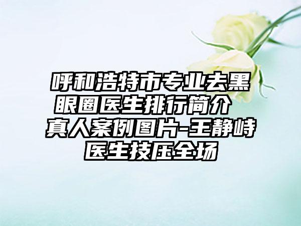 呼和浩特市专业去黑眼圈医生排行简介 真人案例图片-王静峙医生技压全场