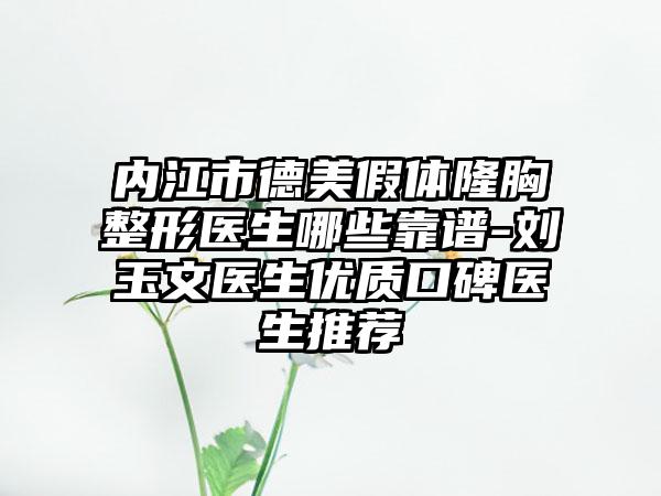 内江市德美假体隆胸整形医生哪些靠谱-刘玉文医生优质口碑医生推荐